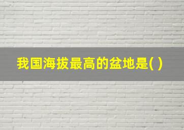 我国海拔最高的盆地是( )